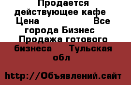 Продается действующее кафе › Цена ­ 18 000 000 - Все города Бизнес » Продажа готового бизнеса   . Тульская обл.